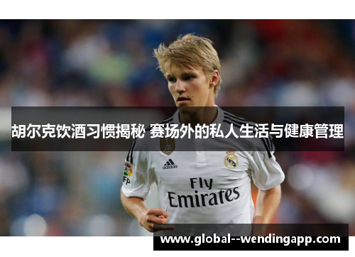 胡尔克饮酒习惯揭秘 赛场外的私人生活与健康管理 胡尔克饮酒习惯揭秘 赛场外的私人生活与健康管理