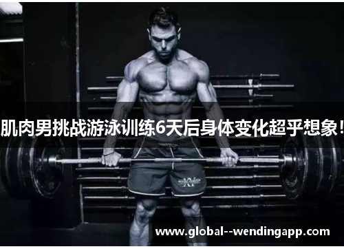 肌肉男挑战游泳训练6天后身体变化超乎想象! 肌肉男挑战游泳训练6天后身体变化超乎想象!