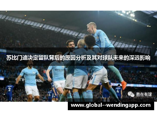 苏比门迪决定留队背后的原因分析及其对球队未来的深远影响