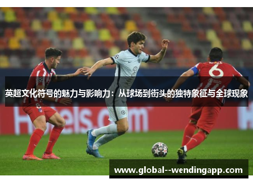 英超文化符号的魅力与影响力：从球场到街头的独特象征与全球现象