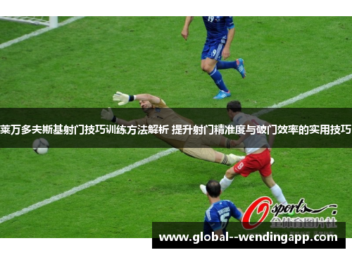 莱万多夫斯基射门技巧训练方法解析 提升射门精准度与破门效率的实用技巧