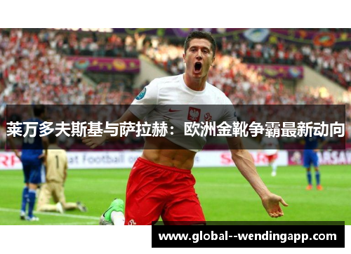 莱万多夫斯基与萨拉赫：欧洲金靴争霸最新动向