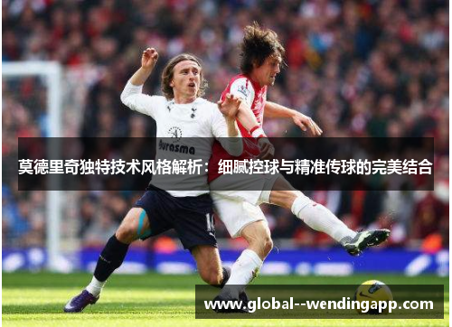 莫德里奇独特技术风格解析:细腻控球与精准传球的完美结合 莫德里奇独特技术风格解析:细腻控球与精准传球的完美结合