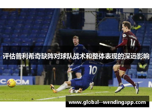 评估普利希奇缺阵对球队战术和整体表现的深远影响