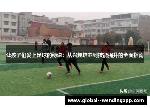 让孩子们爱上足球的秘诀：从兴趣培养到技能提升的全面指南