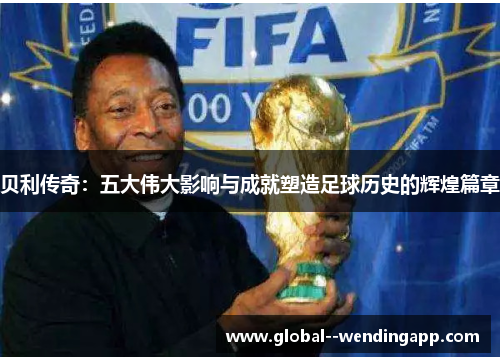 贝利传奇:五大伟大影响与成就塑造足球历史的辉煌篇章 贝利传奇:五大伟大影响与成就塑造足球历史的辉煌篇章