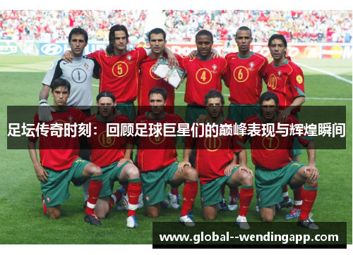 足坛传奇时刻:回顾足球巨星们的巅峰表现与辉煌瞬间 足坛传奇时刻:回顾足球巨星们的巅峰表现与辉煌瞬间
