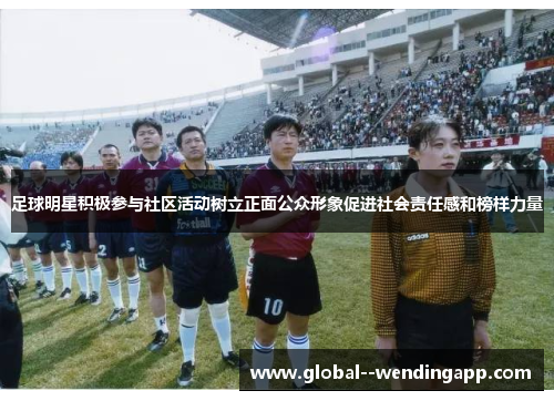 足球明星积极参与社区活动树立正面公众形象促进社会责任感和榜样力量