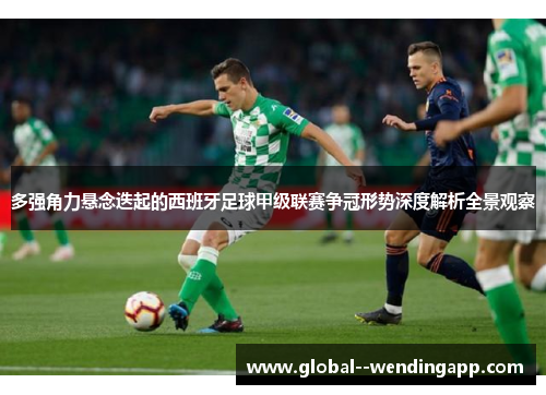 多强角力悬念迭起的西班牙足球甲级联赛争冠形势深度解析全景观察