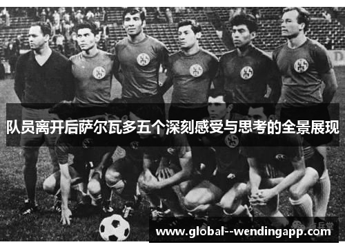 队员离开后萨尔瓦多五个深刻感受与思考的全景展现