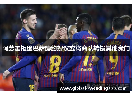 阿劳霍拒绝巴萨续约提议或将离队转投其他豪门