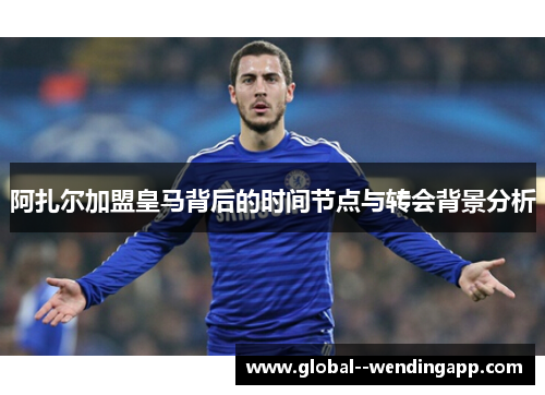 阿扎尔加盟皇马背后的时间节点与转会背景分析 阿扎尔加盟皇马背后的时间节点与转会背景分析