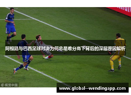 阿根廷与巴西足球对决为何总是难分高下背后的深层原因解析