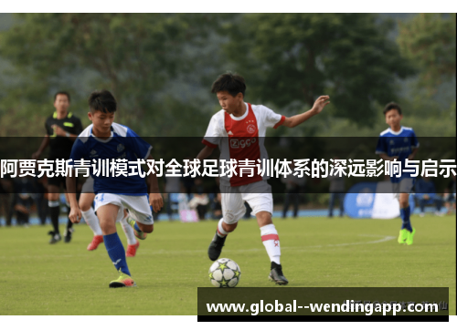 阿贾克斯青训模式对全球足球青训体系的深远影响与启示 阿贾克斯青训模式对全球足球青训体系的深远影响与启示