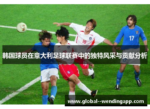 韩国球员在意大利足球联赛中的独特风采与贡献分析