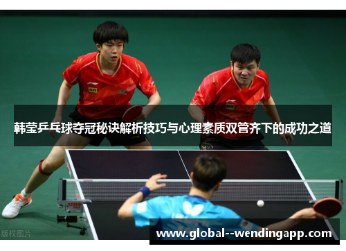 韩莹乒乓球夺冠秘诀解析技巧与心理素质双管齐下的成功之道