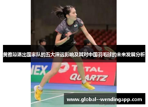 黄雅琼退出国家队的五大深远影响及其对中国羽毛球的未来发展分析 黄雅琼退出国家队的五大深远影响及其对中国羽毛球的未来发展分析