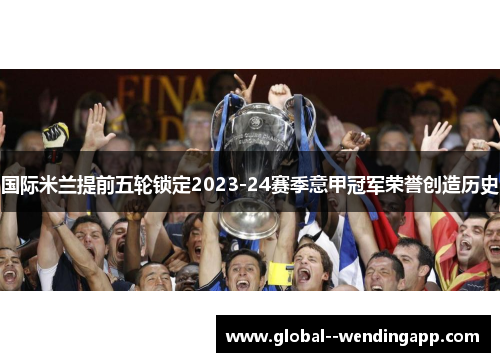 国际米兰提前五轮锁定2023-24赛季意甲冠军荣誉创造历史