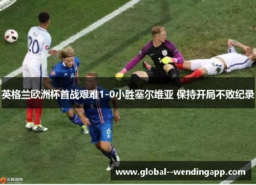 英格兰欧洲杯首战艰难1-0小胜塞尔维亚 保持开局不败纪录 英格兰欧洲杯首战艰难1-0小胜塞尔维亚 保持开局不败纪录