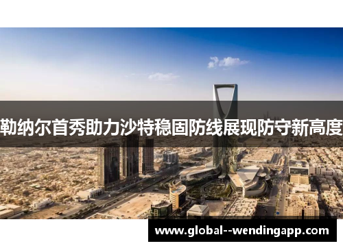 勒纳尔首秀助力沙特稳固防线展现防守新高度