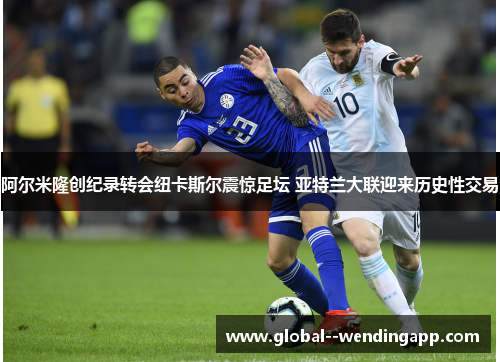 阿尔米隆创纪录转会纽卡斯尔震惊足坛 亚特兰大联迎来历史性交易 阿尔米隆创纪录转会纽卡斯尔震惊足坛 亚特兰大联迎来历史性交易