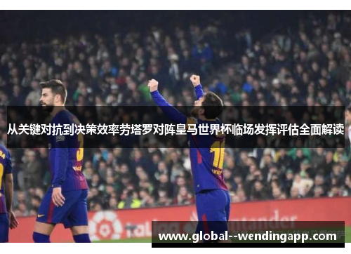 从关键对抗到决策效率劳塔罗对阵皇马世界杯临场发挥评估全面解读