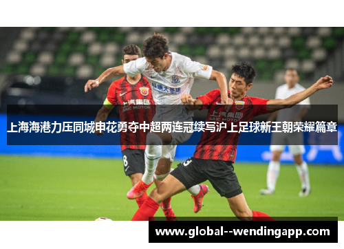 上海海港力压同城申花勇夺中超两连冠续写沪上足球新王朝荣耀篇章 上海海港力压同城申花勇夺中超两连冠续写沪上足球新王朝荣耀篇章