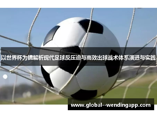 以世界杯为镜解析现代足球反压迫与高效出球战术体系演进与实践 以世界杯为镜解析现代足球反压迫与高效出球战术体系演进与实践