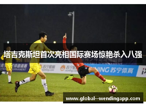 塔吉克斯坦首次亮相国际赛场惊艳杀入八强 塔吉克斯坦首次亮相国际赛场惊艳杀入八强
