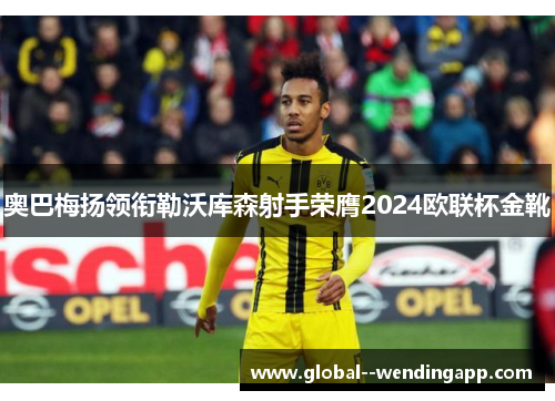 奥巴梅扬领衔勒沃库森射手荣膺2024欧联杯金靴 奥巴梅扬领衔勒沃库森射手荣膺2024欧联杯金靴