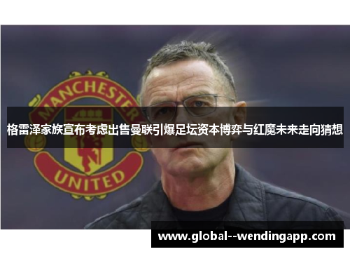 格雷泽家族宣布考虑出售曼联引爆足坛资本博弈与红魔未来走向猜想 格雷泽家族宣布考虑出售曼联引爆足坛资本博弈与红魔未来走向猜想
