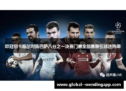 欧冠纽卡斯尔对阵巴萨八分之一决赛门票全部售罄引球迷热潮 欧冠纽卡斯尔对阵巴萨八分之一决赛门票全部售罄引球迷热潮