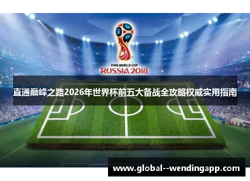 直通巅峰之路2026年世界杯前五大备战全攻略权威实用指南 直通巅峰之路2026年世界杯前五大备战全攻略权威实用指南