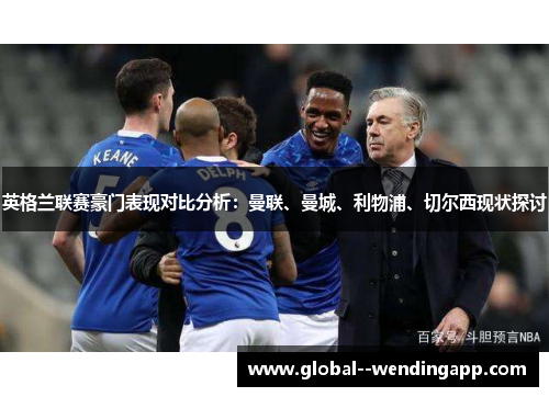 英格兰联赛豪门表现对比分析:曼联、曼城、利物浦、切尔西现状探讨 英格兰联赛豪门表现对比分析:曼联、曼城、利物浦、切尔西现状探讨