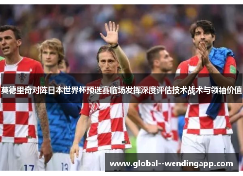莫德里奇对阵日本世界杯预选赛临场发挥深度评估技术战术与领袖价值 莫德里奇对阵日本世界杯预选赛临场发挥深度评估技术战术与领袖价值