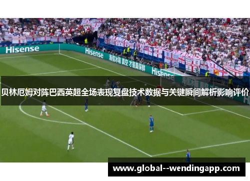 贝林厄姆对阵巴西英超全场表现复盘技术数据与关键瞬间解析影响评价