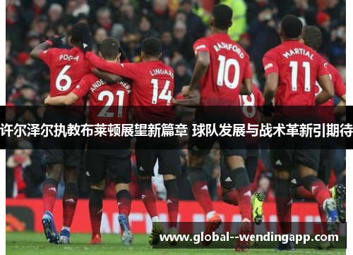 许尔泽尔执教布莱顿展望新篇章 球队发展与战术革新引期待 许尔泽尔执教布莱顿展望新篇章 球队发展与战术革新引期待